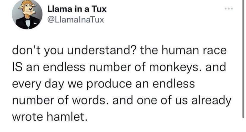 Ната a Tux @Llamalnatux don't you understand? the human race IS an endless number of monkeys. and every day we produce an endless number of words. and one of already wrote hamlet.