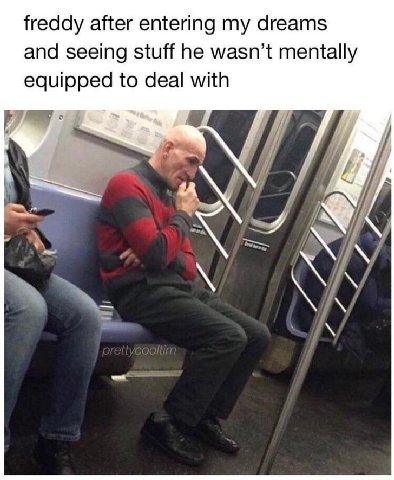 freddy after entering my dreams and seeing stuff he wasn’t mentally equipped to deal with