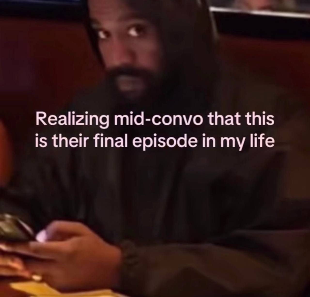 Realizing mid-convo that this is their final episode in my life