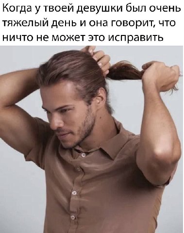 Когда у твоей девушки был очень тяжелый день и она говорит, ЧТо ничто не может это исправить 4 4 о