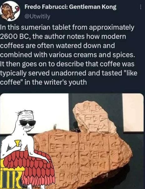 Fredo Fabrucci: Gentleman Kong @Utwitily In this sumerian tablet from approximately 2600 the author notes how modern coffees are often watered down and combined with various creams and spices. К then 