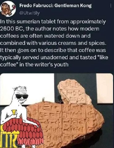 Fredo Fabrucci: Gentleman Kong @Utwitily In this sumerian tablet from approximately 2600 the author notes how modern coffees are often watered down and combined with various creams and spices. К then 