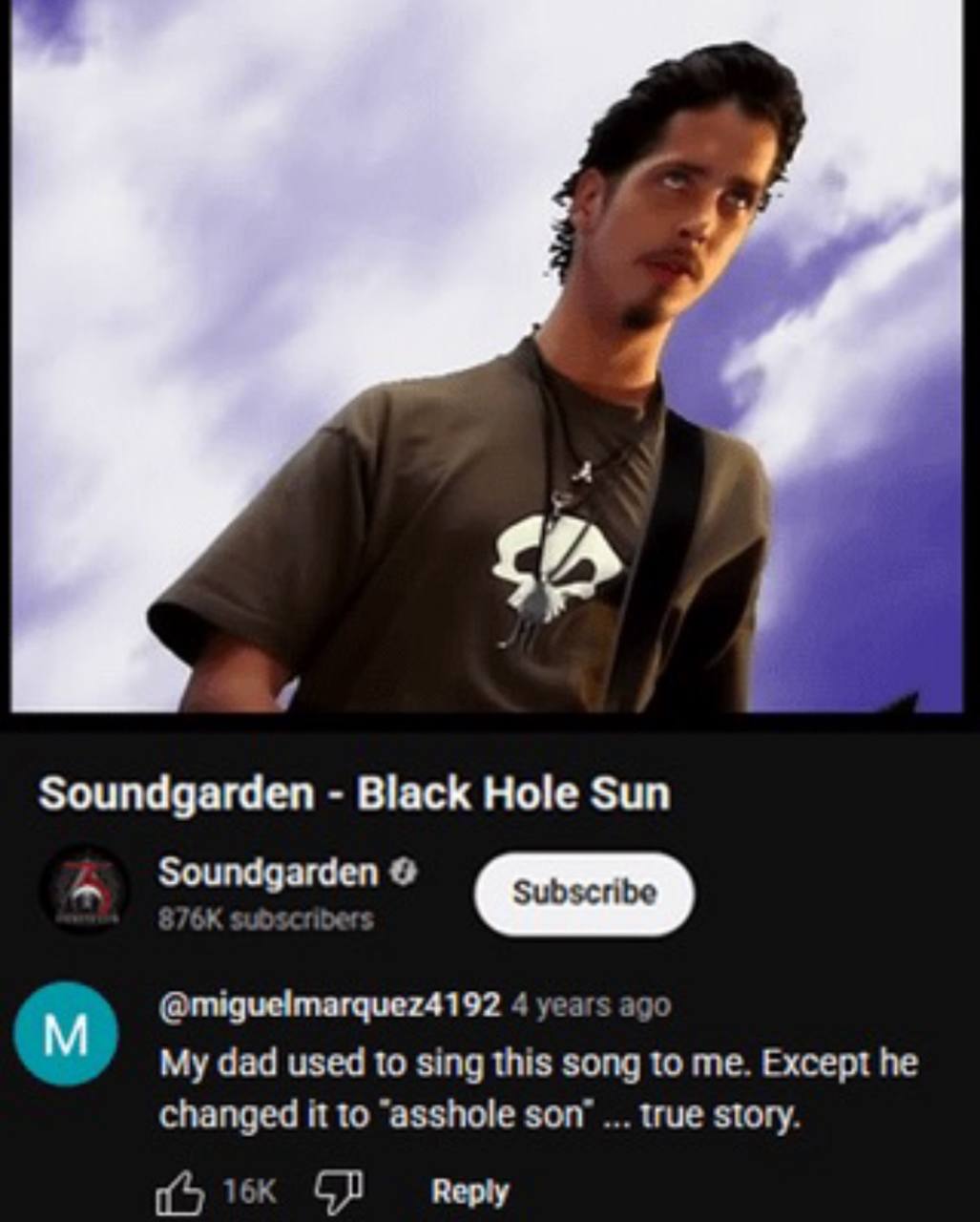 A Soundgarden Black Hole Sun @miguelmarquez4192 4 years age My dad used to sing this song to me. Except he changed it to “asshole son’ true story. Reply