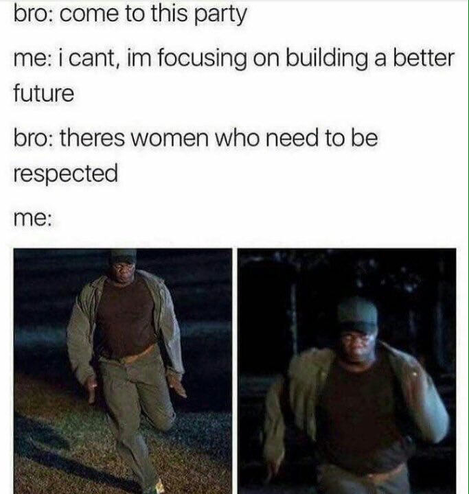 bro: come to this party me: i cant, focusing on building a better future bro: theres women who need to be respected me: