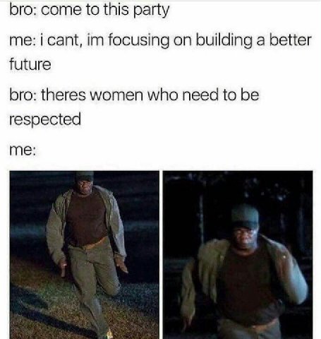 bro: come to this party me: i cant, focusing on building a better future bro: theres women who need to be respected me: