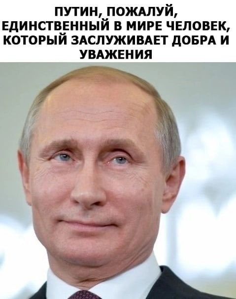 ПУТИН, ПОЖАЛУЙ, ЕДИНСТВЕННЫЙ В МИРЕ ЧЕЛОВЕК, КОТОРЫЙ ЗАСЛУЖИВАЕТ ДОБРА И УВАЖЕНИЯ