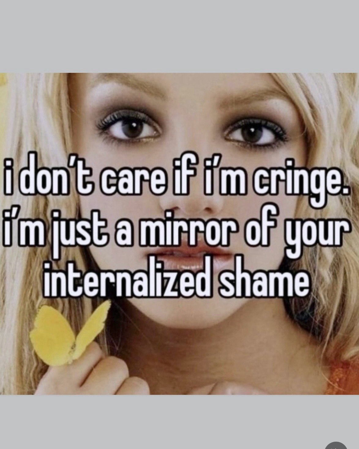 care if cringe. just a mirror of your internalized shame