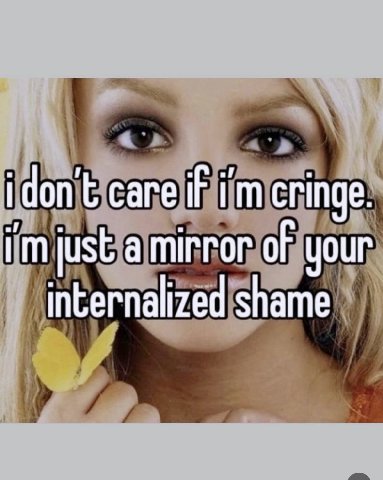 care if cringe. just a mirror of your internalized shame