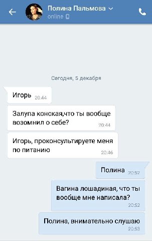 Полина Пальмова online Сегодня, 5 декабря Игорь 55.44 Залупа конская,что ты вообще возомнил о себе? 20:44 Игорь, проконсультируете меня по питанию 20:46 Полина Вагина лошадиная, что ты вообще мне напи