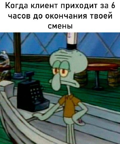 Когда клиент приходит за 6 часов до окончания твоей смены