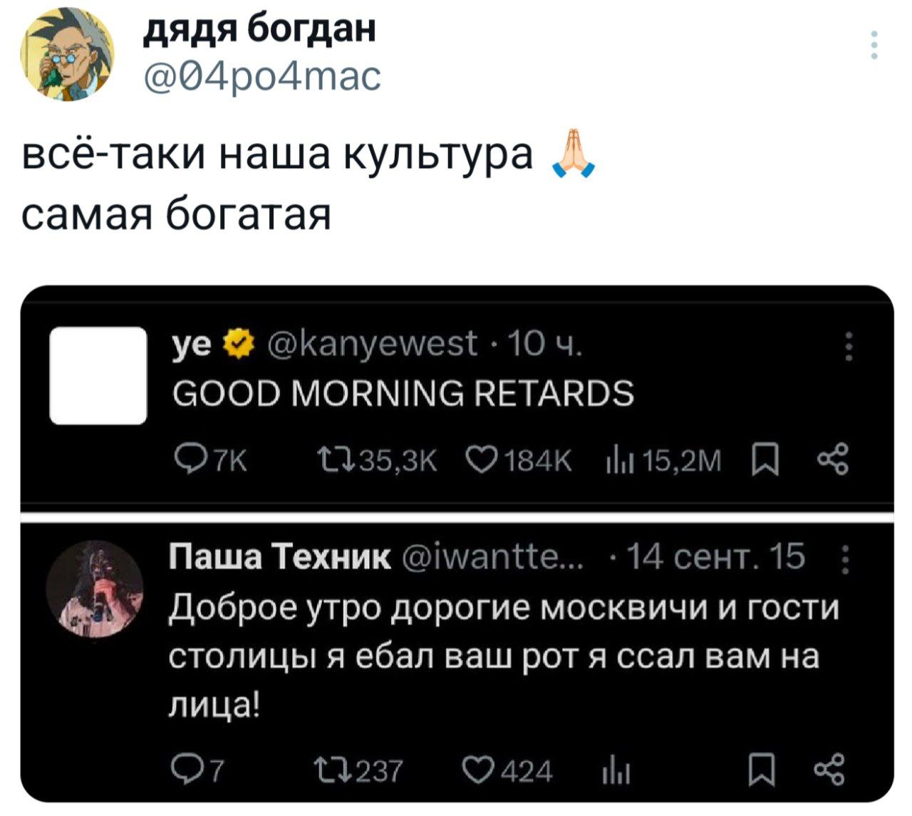 дядя богдан @04ро4тас всё-таки наша культура самая богатая @kanyewest 10 GOOD MORNING RETARDS Паша Техник @iwantte... 14 сент. 15 Доброе утро дорогие москвичи и гости СТОЛИЦЫ Я ебал ваш рот я ссал вам