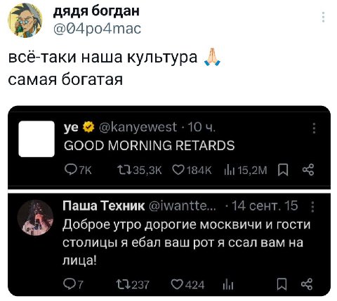 дядя богдан @04ро4тас всё-таки наша культура самая богатая @kanyewest 10 GOOD MORNING RETARDS Паша Техник @iwantte... 14 сент. 15 Доброе утро дорогие москвичи и гости СТОЛИЦЫ Я ебал ваш рот я ссал вам