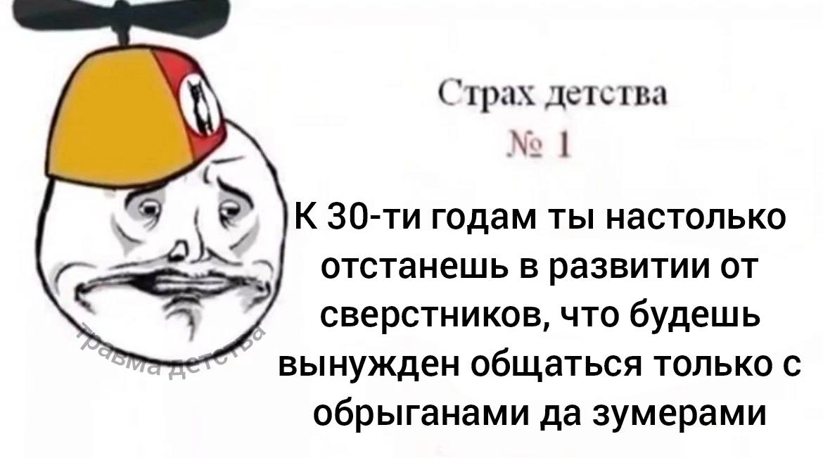 Страх детства No К годам ты настолько отстанешь в развитии от сверстников, что будешь вынужден общаться только с обрыганами да зумерами