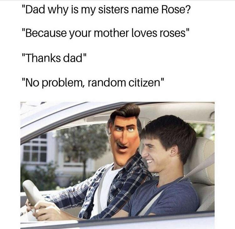 "Dad why is my sisters name Rose? "Because your mother loves roses" "Thanks dad" и problem, random citizen