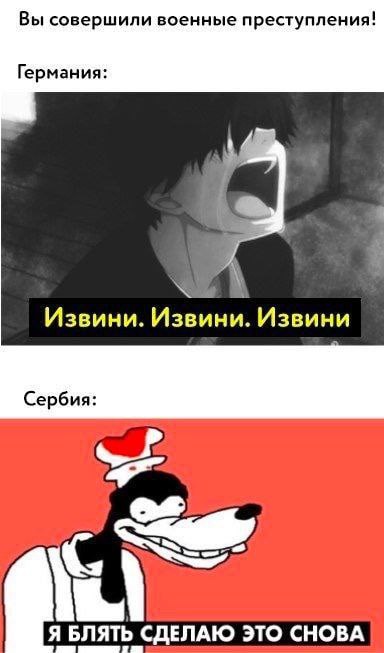 Вы совершили военные преступления! Германия: Извини. Извини. Извини Сербия: Я БЛЯТЬ СДЕЛАЮ ЭТО СНОВА