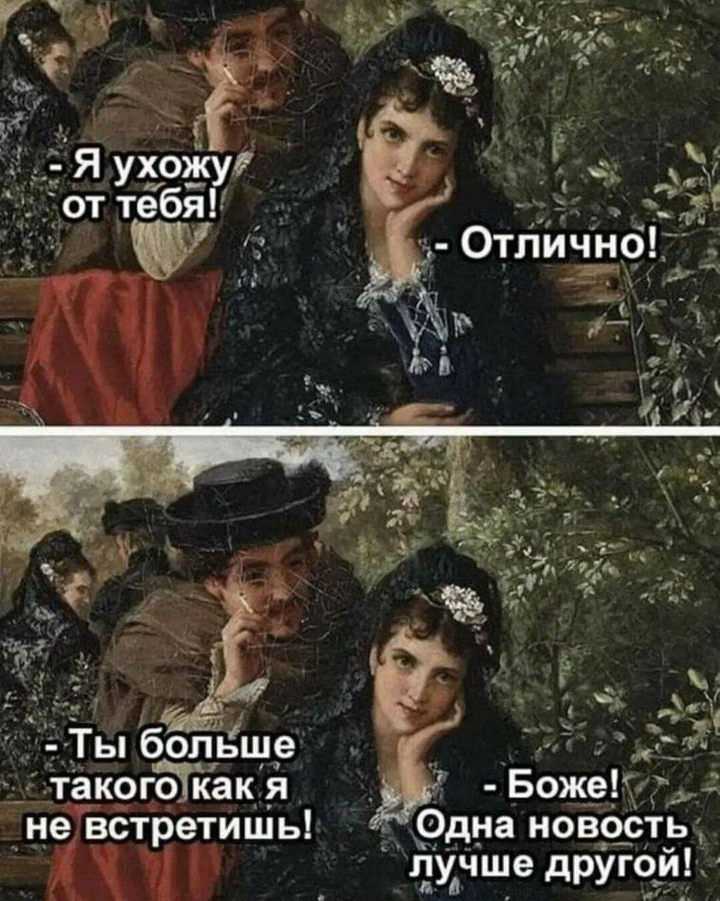 Я ухожу от тебя! Отлично! Ты больше такого как я Боже! не встретишь! Одна новость лучше другои!