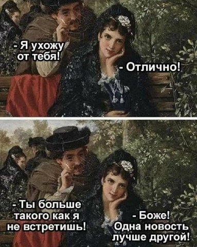 Я ухожу от тебя! Отлично! Ты больше такого как я Боже! не встретишь! Одна новость лучше другои!