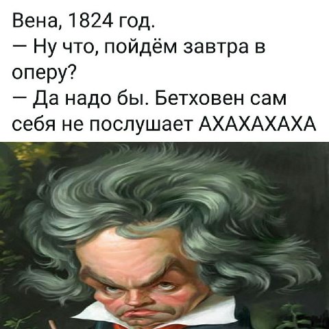 Вена, 1824 год. Ну что, пойдём завтра в оперу? Да надо бы. Бетховен сам себя не послушает АХАХАХАХА