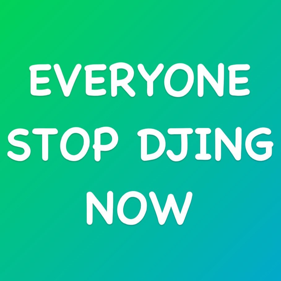 EVERYONE STOP DJING NOW