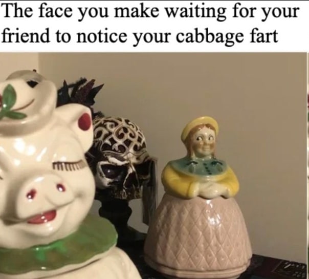 The face you make waiting for your friend to notice your cabbage fart