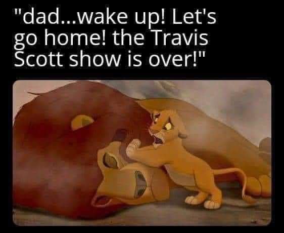 "dad...wake up! Let's home! the Travis Scott show is over!"
