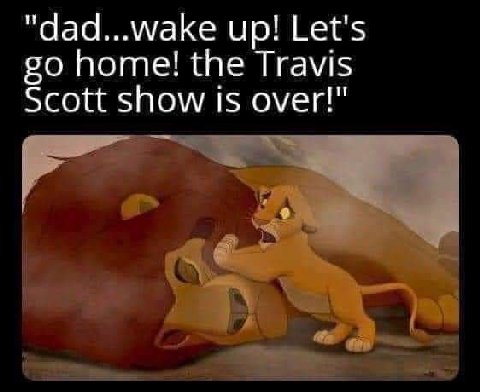 "dad...wake up! Let's home! the Travis Scott show is over!"