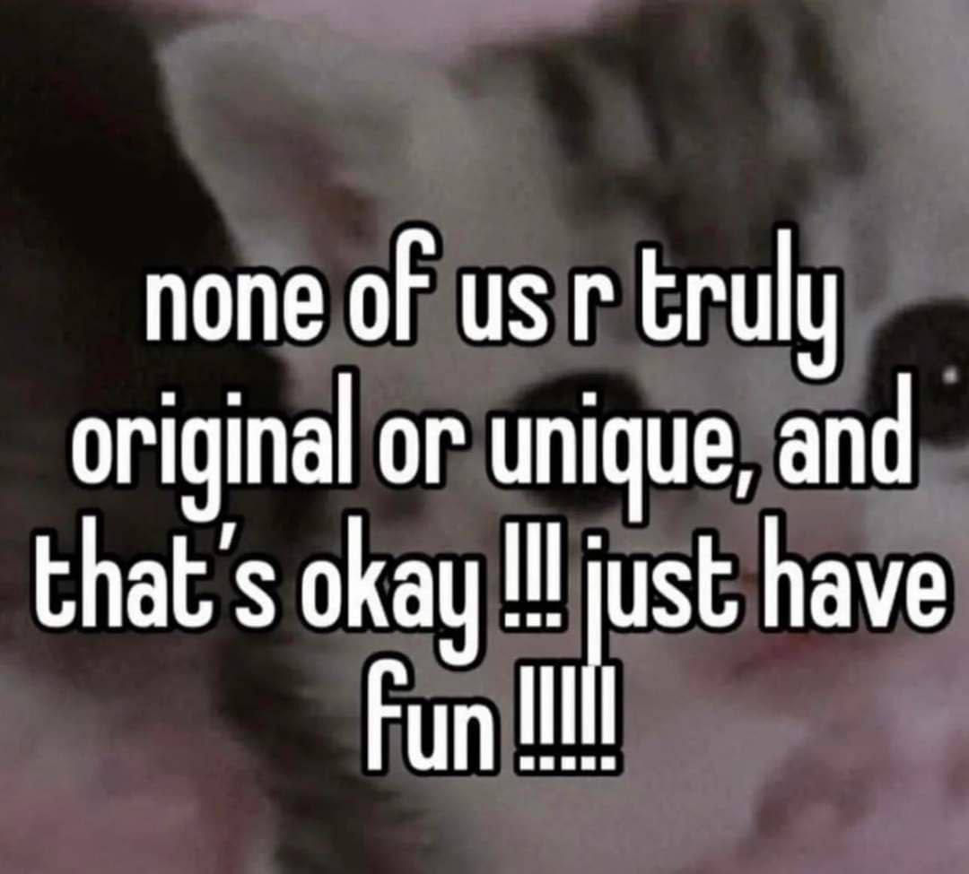 none of из truly original or unique, and that's okay just have Fun