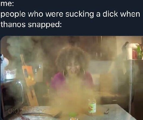 me: people who were sucking a dick when thanos snapped: