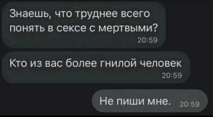 Знаешь, что труднее всего понять в сексе с мертвыми? 20:59 Кто из вас более гнилой человек 20:59 Не пиши мне. 20:59