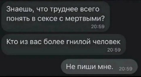 Знаешь, что труднее всего понять в сексе с мертвыми? 20:59 Кто из вас более гнилой человек 20:59 Не пиши мне. 20:59