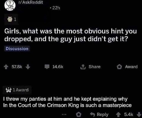 1 Girls, what was the most obvious hint you dropped, and the guy just didn't get it? Discussion Share Award 1 Award threw my panties at him and he kept explaining why In the Court of the Crimson King 