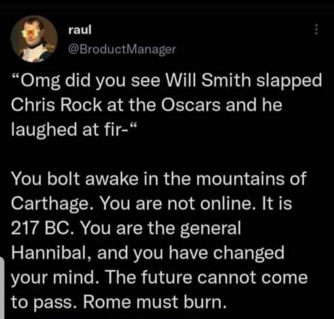 did you see Will Smith slapped Chris Rock at the Oscars and he laughed at You bolt awake in the mountains of Carthage. You are not online. It is 217 You are the general Hannibal. and you have changed 
