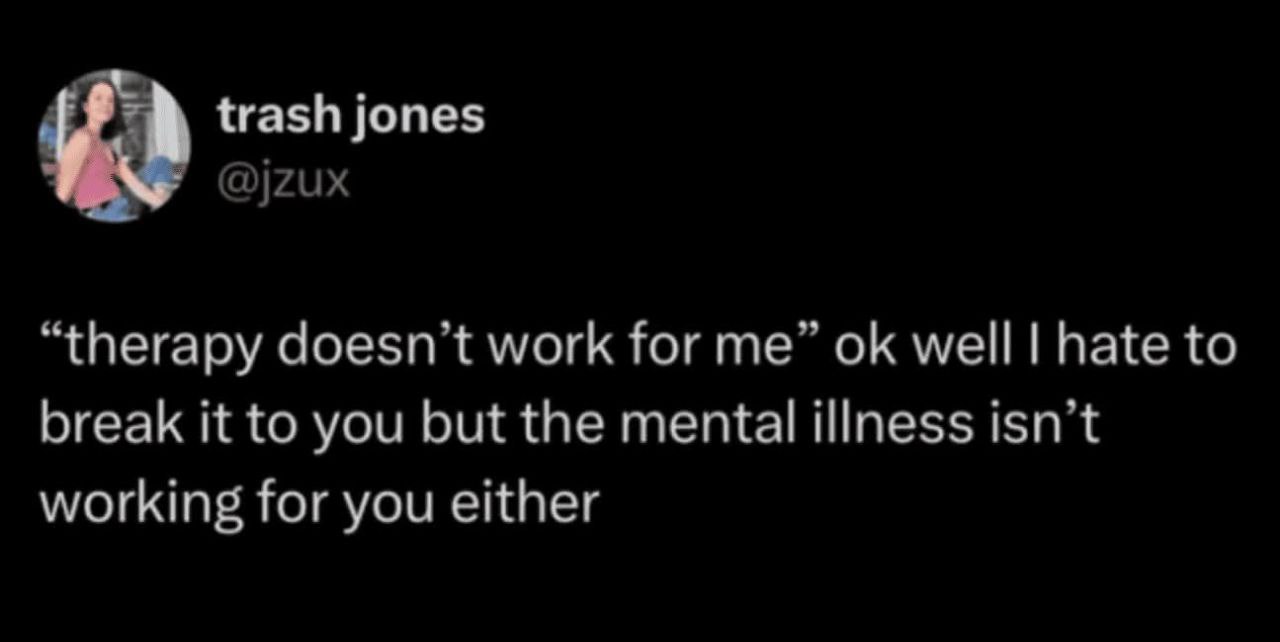 trash jones @jzux “therapy doesn’t work for me” well hate to break it to you but the mental illness isn’t working for you either