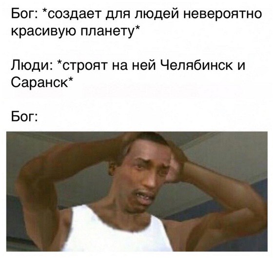 Бог: *создает для людей невероятно красивую планету* Люди: *строят на ней Челябинск и Саранск* Бог: