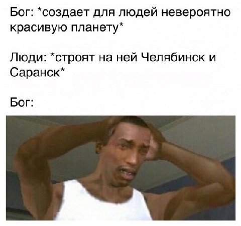 Бог: *создает для людей невероятно красивую планету* Люди: *строят на ней Челябинск и Саранск* Бог:
