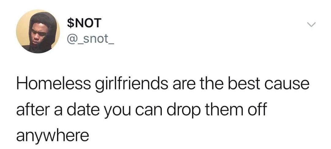 $МОТ 9 snot_ Homeless girlfriends are the best cause after a date you can drop them oft anywhere