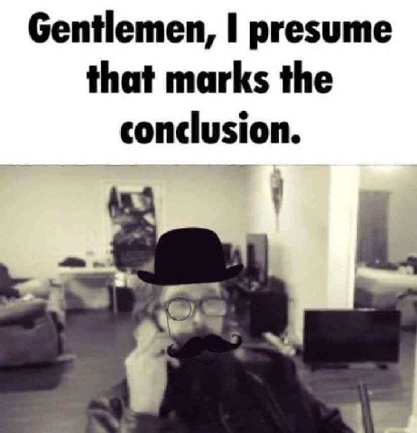Gentlemen, presume that marks the conclusion.