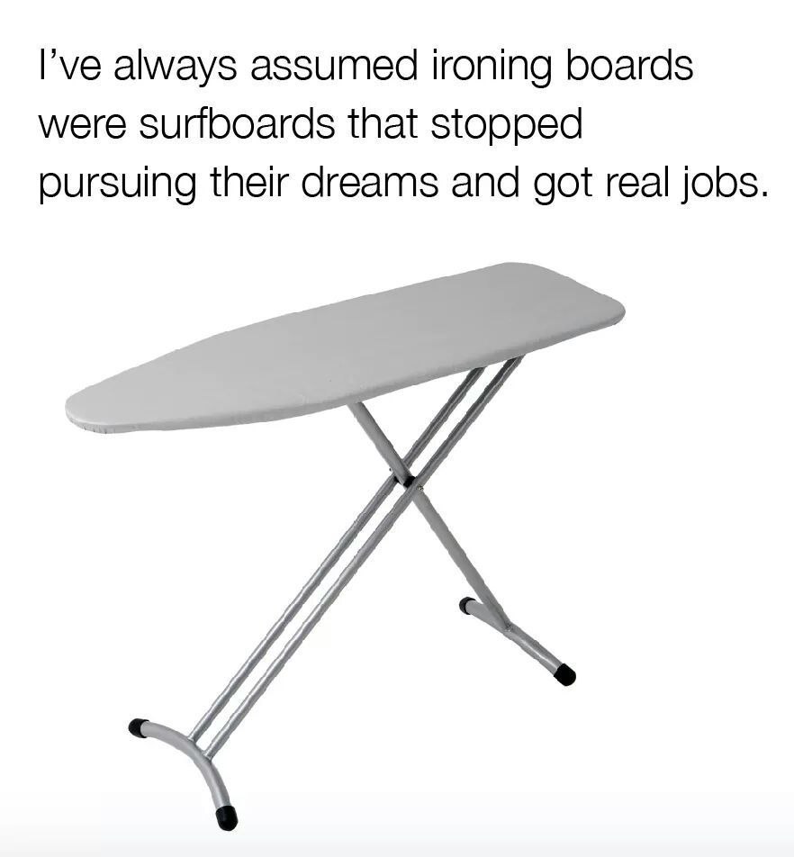 I’ve always assumed ironing boards were surfboards that stopped pursuing their dreams and got real jobs. и