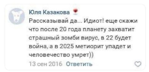 Юля Казакова Рассказывай да... Идиот! еще скажи что после 20 года планету захватит страшный зомби вирус, в 22 будет воина, 2025 метиорит упадет и человечество умрет)) 13 сен 2015 Ответить