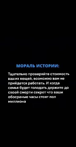 МОРАЛЬ ИСТОРИИ: Тщательно проверяйте стоимость ваших вещей, возможно вам не прийдется работать. И когда семья будет голодать держите до своей смерти секрет что ваши обосраные часы стоят пол миллиона