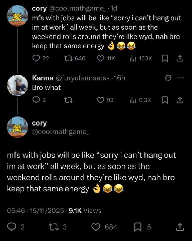cory @coolmathgame_-: mfs with jobs will be like “sorry i can’t hang out at work” all week, but as soon as the weekend rolls around they’re like wyd, nah bro keep that same energy 9 22 11646 Kanna @fu