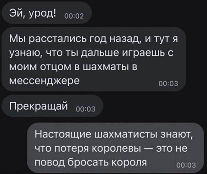 урод! Мы расстались год назад, и тут я узнаю, что ты дальше играешь с моим отцом в шахматы в мессенджере Прекращай Настоящие шахматисты знают, что потеря королевы это не повод бросать короля