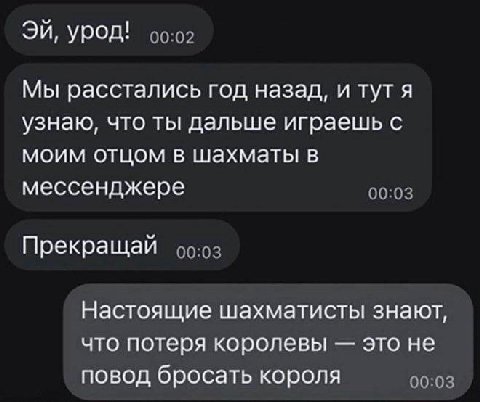 урод! Мы расстались год назад, и тут я узнаю, что ты дальше играешь с моим отцом в шахматы в мессенджере Прекращай Настоящие шахматисты знают, что потеря королевы это не повод бросать короля