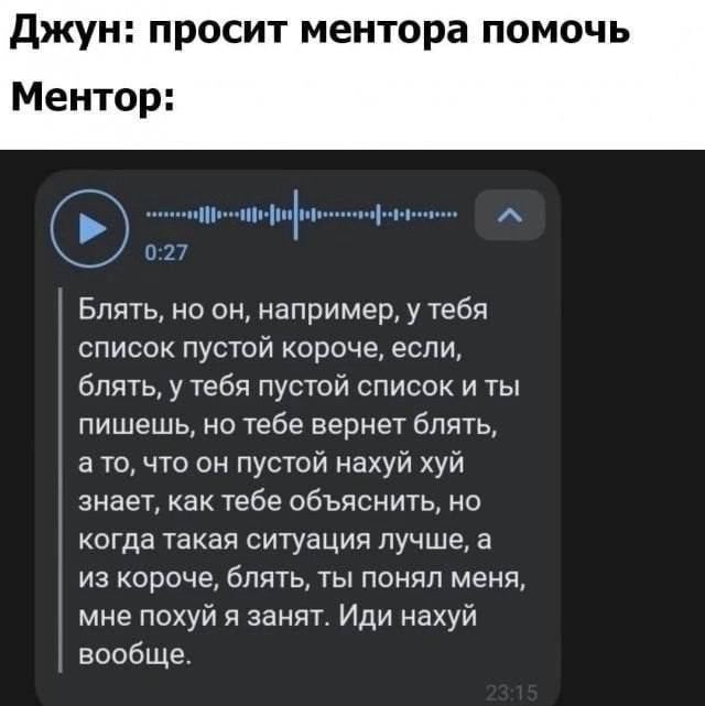 Джун: просит ментора помочь Ментор: Блять, но он, например, у тебя список пустой короче, если, блять, у тебя пустой список и ты пишешь, но тебе вернет блять, а то, что он пустой нахуй хуй знает, как т