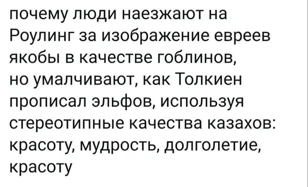 почему люди наезжают на Роулинг за изображение евреев якобы в качестве гоблинов, но умалчивают, как Толкиен прописал эльфов, используя стереотипные качества казахов: красоту, мудрость, долголетие, кра
