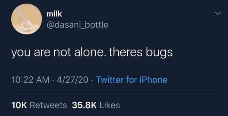 milk @dasani_bottle you are not alone. theres bugs 10:22 4/27/20 Twitter for iPhone Retweets Likes