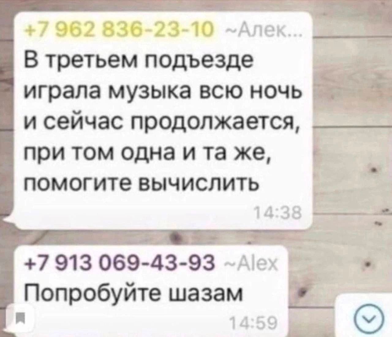an 962 6-23-10 -Алек. В третьем подъезде играла музыка всю ночь и сейчас продолжается, при том одна же, помогите вычислить 14 +7 913 069-43-93 Попробуйте шазам a 1