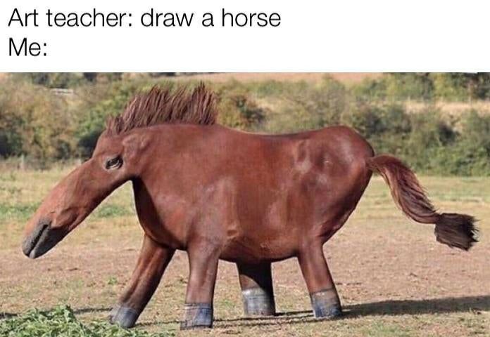 Art teacher: draw а horse Me: