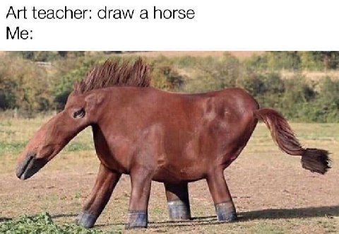 Art teacher: draw а horse Me: