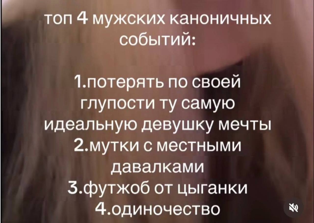 топ 4 мужских каноничных событий: 1.потерять по своей глупости самую идеальную девушку мечты 2.мутки с местными давалками 5.футжоб от цыганки 4.одиночество